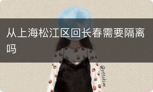 从上海松江区回长春需要隔离吗