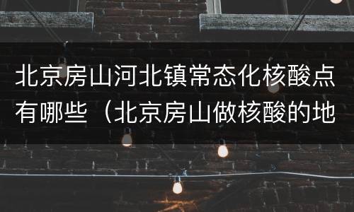 北京房山河北镇常态化核酸点有哪些（北京房山做核酸的地方）
