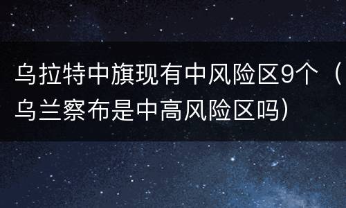 乌拉特中旗现有中风险区9个（乌兰察布是中高风险区吗）
