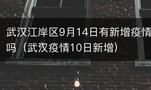 武汉江岸区9月14日有新增疫情吗（武汉疫情10日新增）
