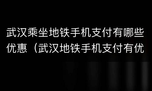 武汉乘坐地铁手机支付有哪些优惠（武汉地铁手机支付有优惠吗）