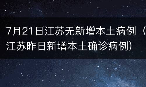 7月21日江苏无新增本土病例（江苏昨日新增本土确诊病例）