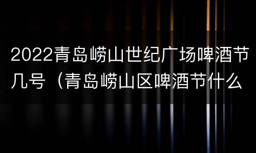 2022青岛崂山世纪广场啤酒节几号（青岛崂山区啤酒节什么时候开幕）