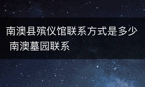 南澳县殡仪馆联系方式是多少 南澳墓园联系