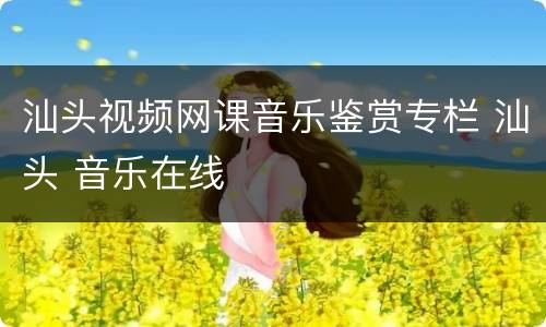 汕头视频网课音乐鉴赏专栏 汕头 音乐在线