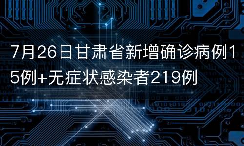 7月26日甘肃省新增确诊病例15例+无症状感染者219例