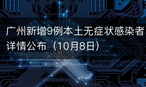 广州新增9例本土无症状感染者详情公布（10月8日）