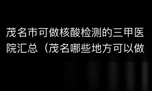 茂名市可做核酸检测的三甲医院汇总（茂名哪些地方可以做新冠病毒核酸检测）