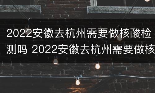 2022安徽去杭州需要做核酸检测吗 2022安徽去杭州需要做核酸检测吗