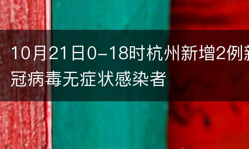 10月21日0-18时杭州新增2例新冠病毒无症状感染者