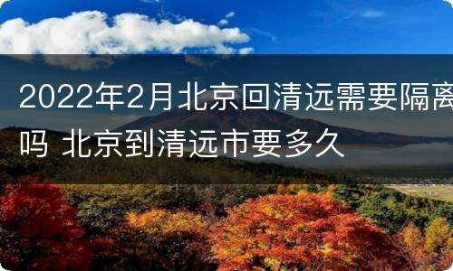 2022年2月北京回清远需要隔离吗 北京到清远市要多久