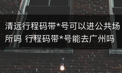 清远行程码带*号可以进公共场所吗 行程码带*号能去广州吗