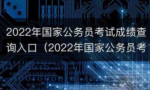 2022年国家公务员考试成绩查询入口（2022年国家公务员考试成绩查询入口网址）
