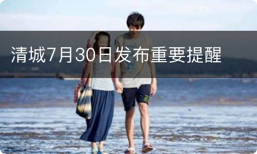 清城7月30日发布重要提醒