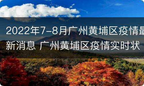 2022年7-8月广州黄埔区疫情最新消息 广州黄埔区疫情实时状况