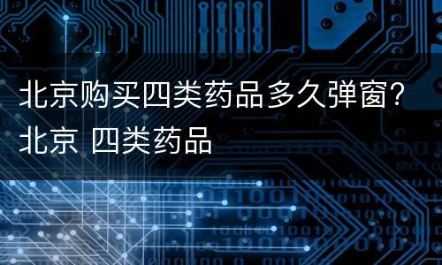 北京购买四类药品多久弹窗? 北京 四类药品