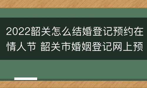 2022韶关怎么结婚登记预约在情人节 韶关市婚姻登记网上预约平台