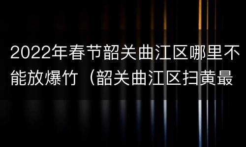 2022年春节韶关曲江区哪里不能放爆竹（韶关曲江区扫黄最新消息2021）