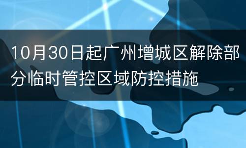 10月30日起广州增城区解除部分临时管控区域防控措施