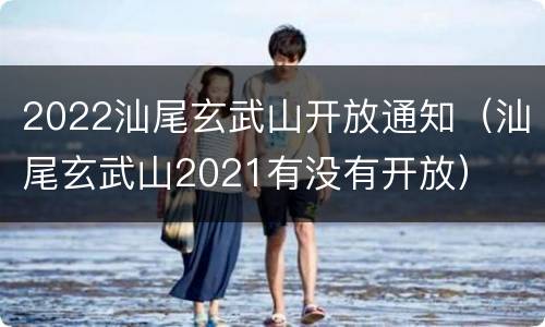2022汕尾玄武山开放通知（汕尾玄武山2021有没有开放）