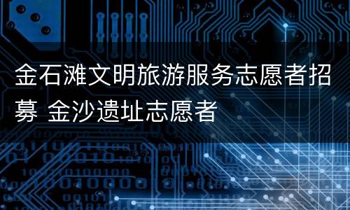金石滩文明旅游服务志愿者招募 金沙遗址志愿者