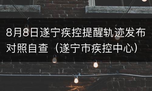 8月8日遂宁疾控提醒轨迹发布对照自查（遂宁市疾控中心）