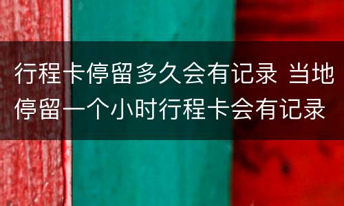 行程卡停留多久会有记录 当地停留一个小时行程卡会有记录吗?