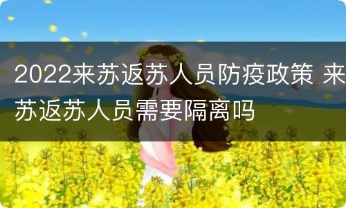 2022来苏返苏人员防疫政策 来苏返苏人员需要隔离吗