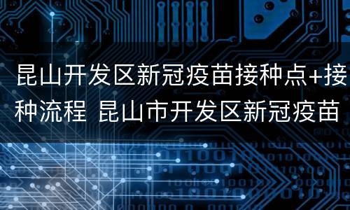 昆山开发区新冠疫苗接种点+接种流程 昆山市开发区新冠疫苗接种点