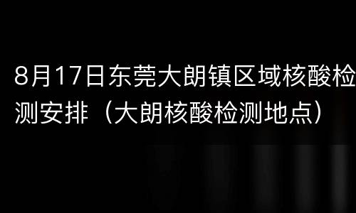 8月17日东莞大朗镇区域核酸检测安排（大朗核酸检测地点）