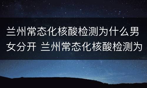 兰州常态化核酸检测为什么男女分开 兰州常态化核酸检测为什么男女分开做