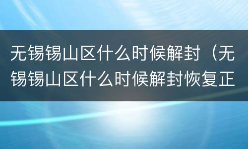 无锡锡山区什么时候解封（无锡锡山区什么时候解封恢复正常出行）