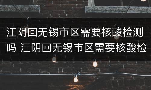 江阴回无锡市区需要核酸检测吗 江阴回无锡市区需要核酸检测吗最新