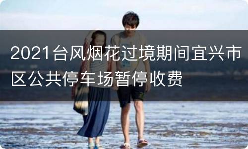 2021台风烟花过境期间宜兴市区公共停车场暂停收费