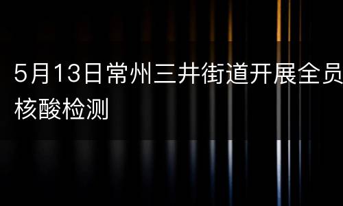 5月13日常州三井街道开展全员核酸检测
