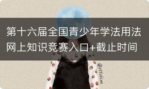 第十六届全国青少年学法用法网上知识竞赛入口+截止时间