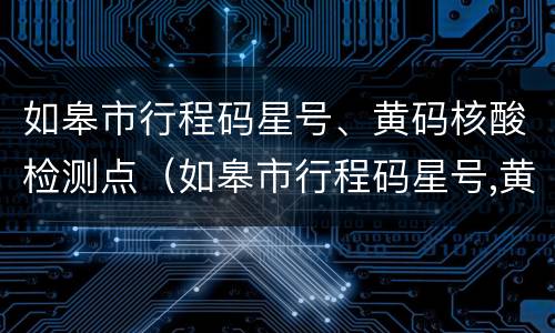 如皋市行程码星号、黄码核酸检测点（如皋市行程码星号,黄码核酸检测点电话）