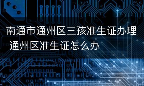 南通市通州区三孩准生证办理 通州区准生证怎么办
