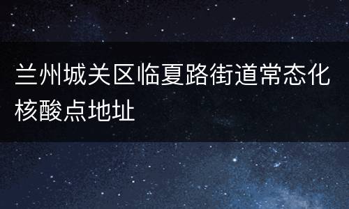兰州城关区临夏路街道常态化核酸点地址
