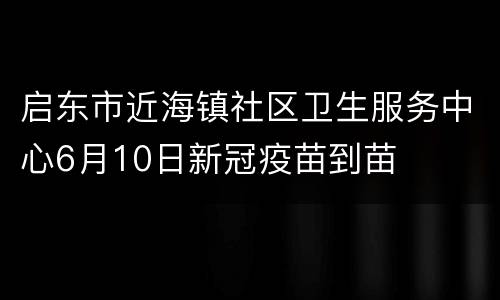 启东市近海镇社区卫生服务中心6月10日新冠疫苗到苗