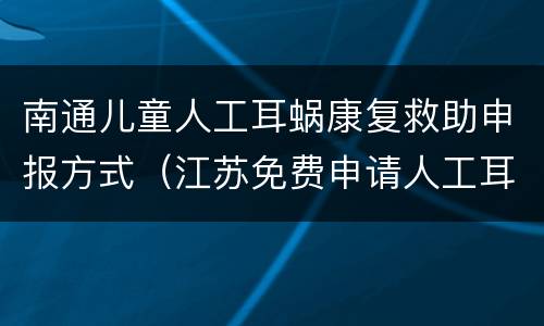 南通儿童人工耳蜗康复救助申报方式（江苏免费申请人工耳蜗）