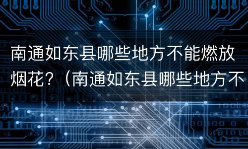南通如东县哪些地方不能燃放烟花?（南通如东县哪些地方不能燃放烟花了）