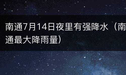 南通7月14日夜里有强降水（南通最大降雨量）