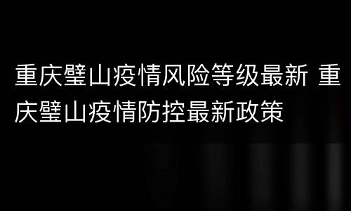 重庆璧山疫情风险等级最新 重庆璧山疫情防控最新政策