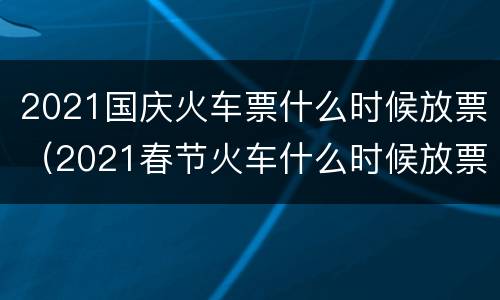 2021国庆火车票什么时候放票（2021春节火车什么时候放票）
