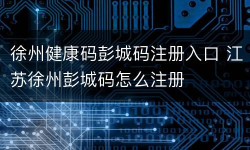 徐州健康码彭城码注册入口 江苏徐州彭城码怎么注册