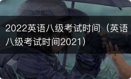 2022英语八级考试时间（英语八级考试时间2021）