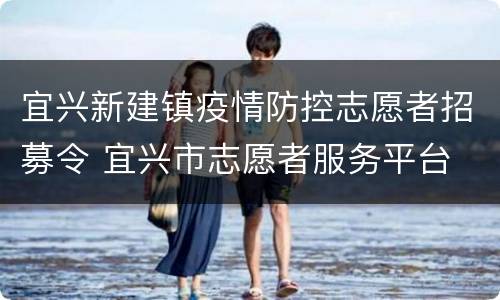 宜兴新建镇疫情防控志愿者招募令 宜兴市志愿者服务平台