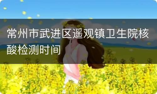 常州市武进区遥观镇卫生院核酸检测时间