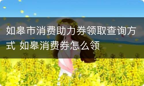 如皋市消费助力券领取查询方式 如皋消费券怎么领